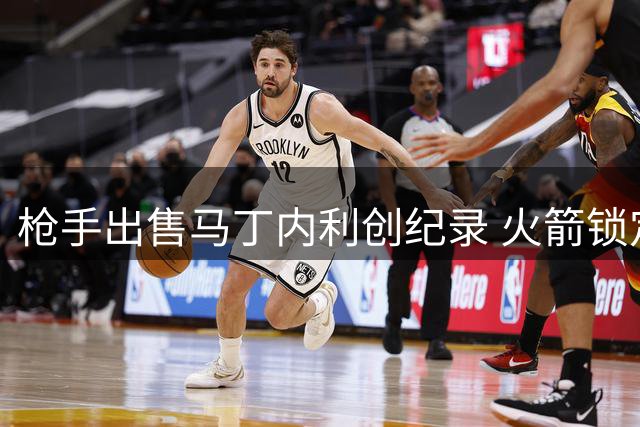 枪手出售马丁内利创纪录 火箭锁定汤普森未来